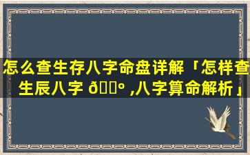 怎么查生存八字命盘详解「怎样查生辰八字 🌺 ,八字算命解析」